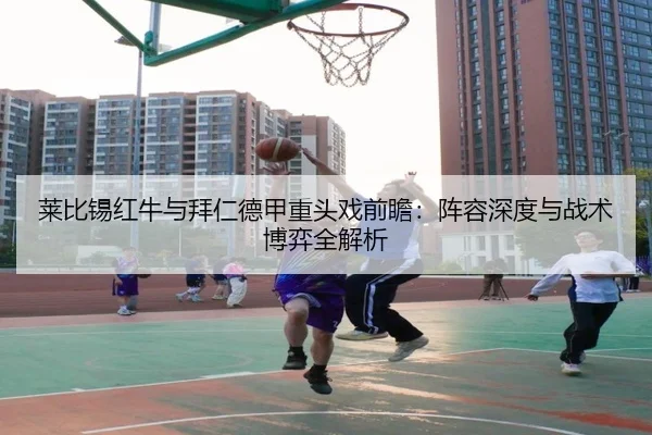 莱比锡红牛与拜仁德甲重头戏前瞻：阵容深度与战术博弈全解析
